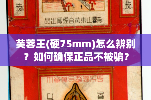 芙蓉王(硬75mm)怎么辨别？如何确保正品不被骗？